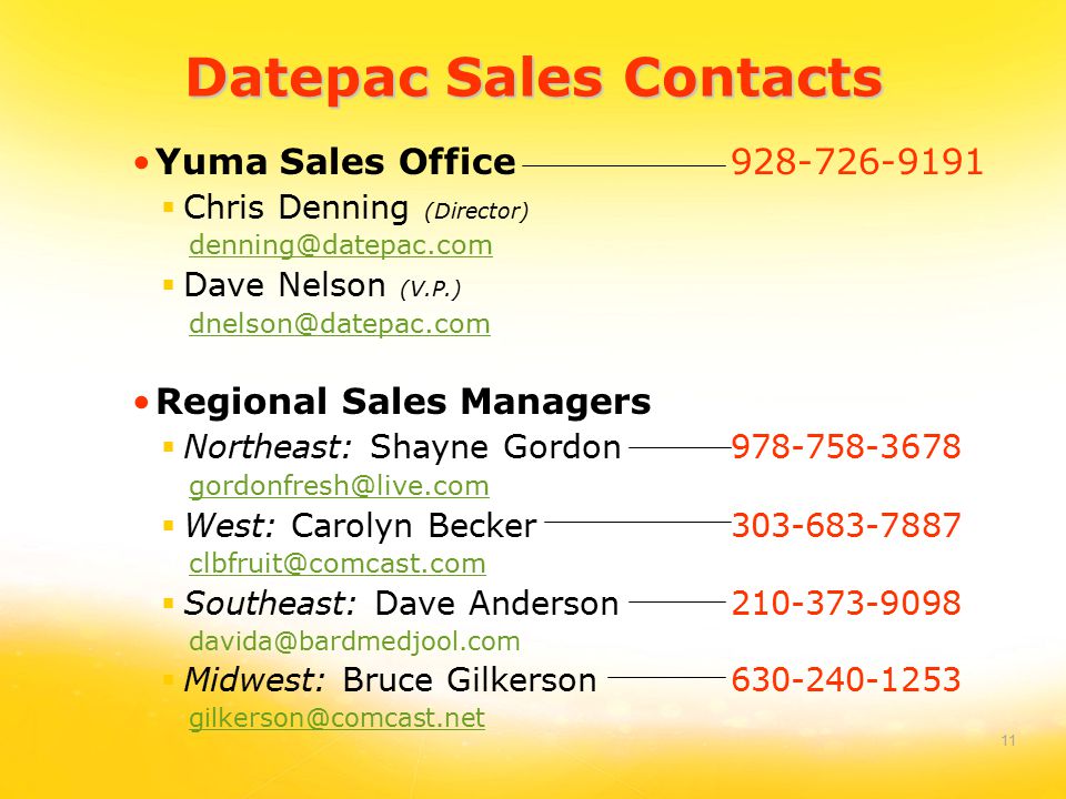 11 Datepac Sales Contacts Yuma Sales Office  Chris Denning (Director)  Dave Nelson (V.P.) Regional Sales Managers  Northeast: Shayne Gordon  West: Carolyn Becker  Southeast: Dave Anderson  Midwest: Bruce Gilkerson
