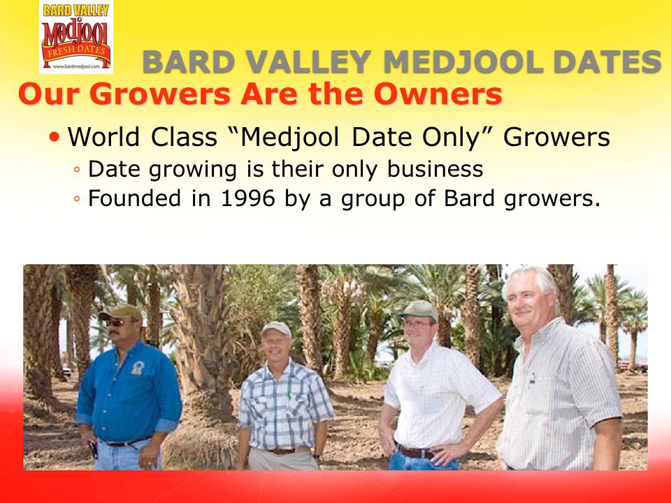 2 BARD VALLEY MEDJOOL DATES Our Growers Are the Owners World Class Medjool Date Only Growers ◦Date growing is their only business ◦Founded in 1996 by a group of Bard growers.