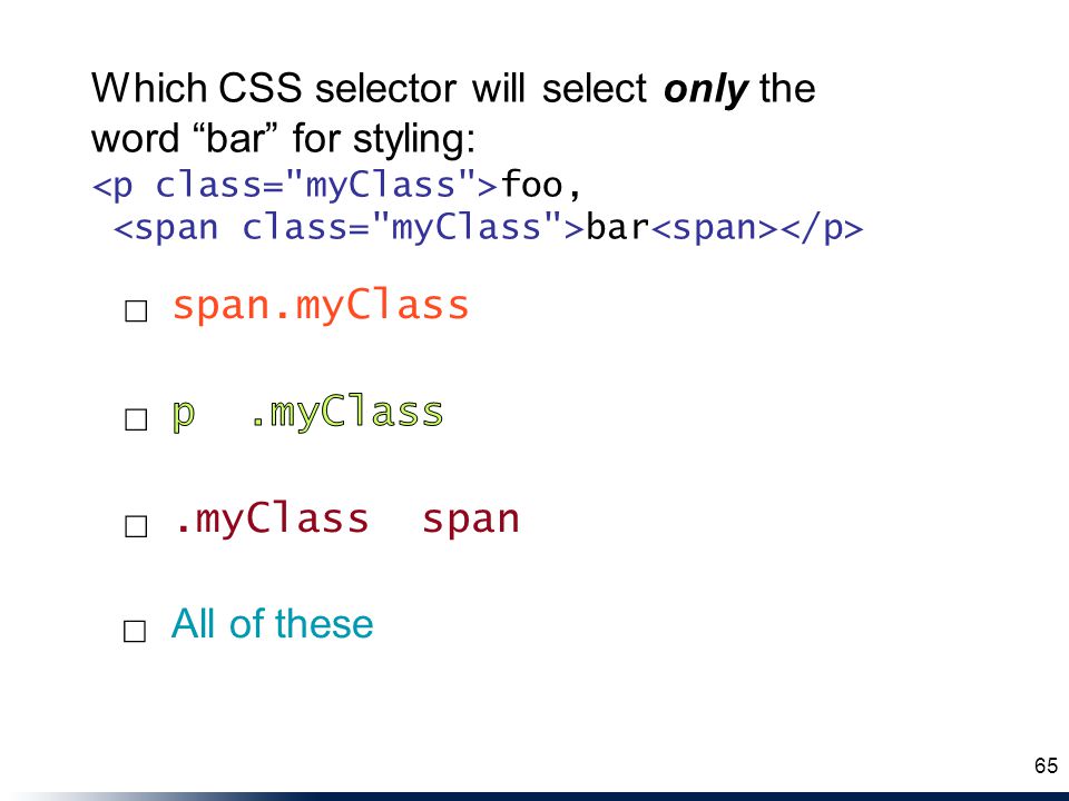 .myClass span All of these span.myClass ☐ ☐ ☐ ☐ 65 Which CSS selector will select only the word bar for styling: foo, bar