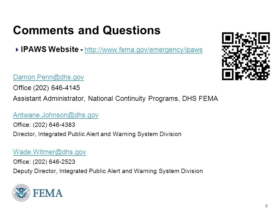 8 Comments and Questions  IPAWS Website Office (202) Assistant Administrator, National Continuity Programs, DHS FEMA Office: (202) Director, Integrated Public Alert and Warning System Division Office: (202) Deputy Director, Integrated Public Alert and Warning System Division