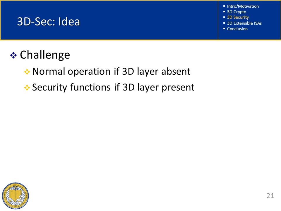  Intro/Motivation  3D Crypto  3D Security  3D Extensible ISAs  Conclusion 21 3D-Sec: Idea  Challenge  Normal operation if 3D layer absent  Security functions if 3D layer present 3D Security