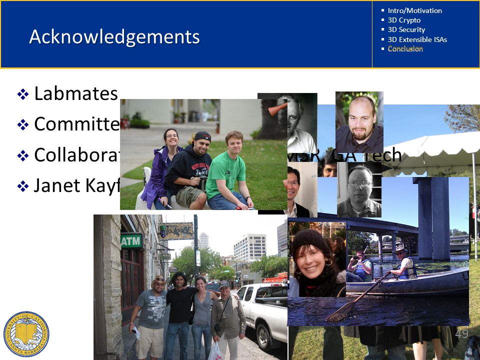  Intro/Motivation  3D Crypto  3D Security  3D Extensible ISAs  Conclusion 49 Acknowledgements  Labmates  Committee members  Collaborators at NPS, UCSD, MSR, GA Tech  Janet Kayfetz Conclusion