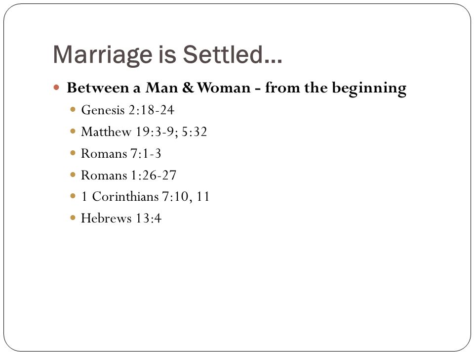 Marriage is Settled… Between a Man & Woman - from the beginning Genesis 2:18-24 Matthew 19:3-9; 5:32 Romans 7:1-3 Romans 1: Corinthians 7:10, 11 Hebrews 13:4