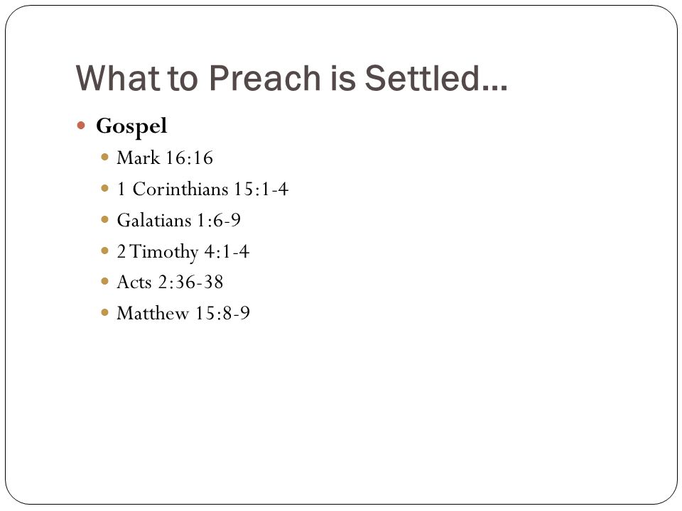 What to Preach is Settled… Gospel Mark 16:16 1 Corinthians 15:1-4 Galatians 1:6-9 2 Timothy 4:1-4 Acts 2:36-38 Matthew 15:8-9