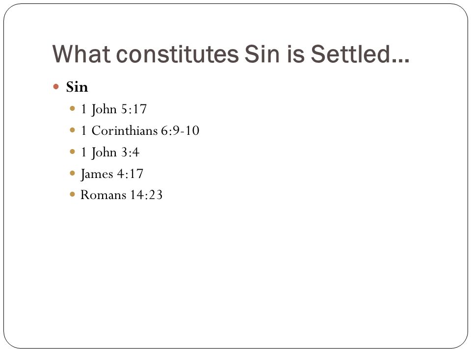 What constitutes Sin is Settled… Sin 1 John 5:17 1 Corinthians 6: John 3:4 James 4:17 Romans 14:23