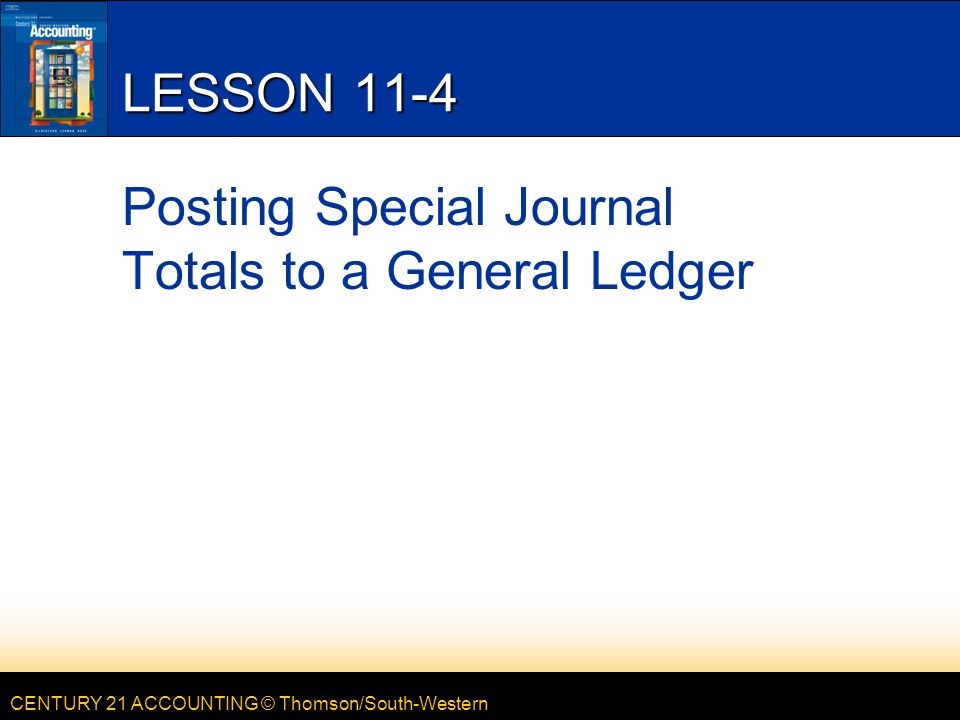 CENTURY 21 ACCOUNTING © Thomson/South-Western LESSON 11-4 Posting Special Journal Totals to a General Ledger