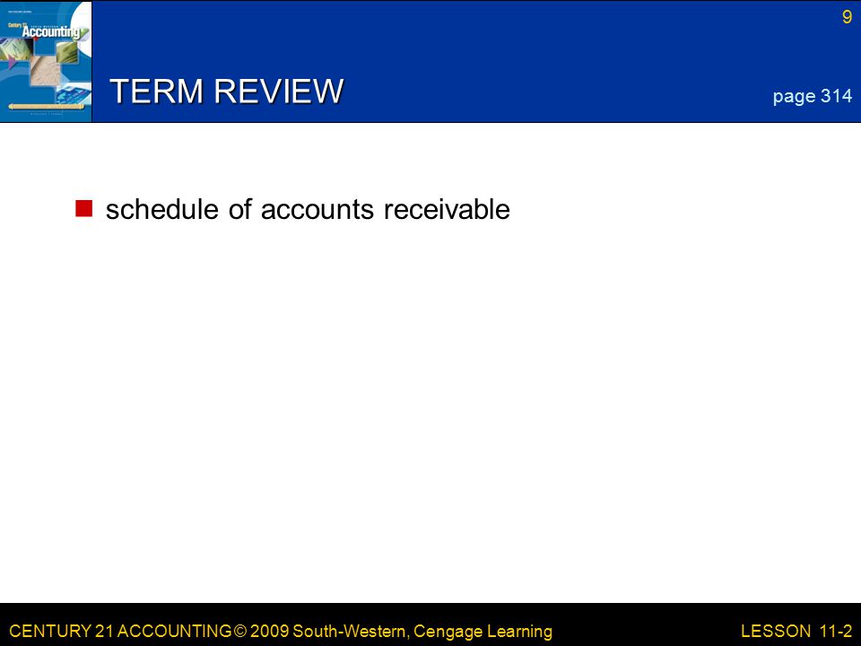 CENTURY 21 ACCOUNTING © 2009 South-Western, Cengage Learning 9 LESSON 11-2 TERM REVIEW schedule of accounts receivable page 314