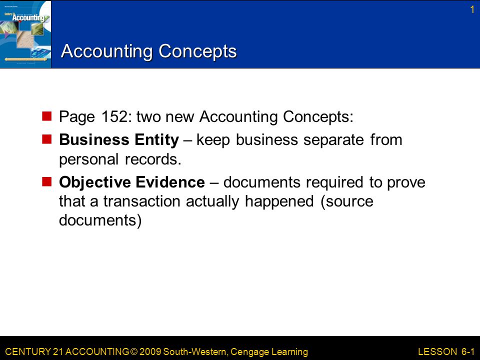 CENTURY 21 ACCOUNTING © 2009 South-Western, Cengage Learning Accounting Concepts Page 152: two new Accounting Concepts: Business Entity – keep business separate from personal records.