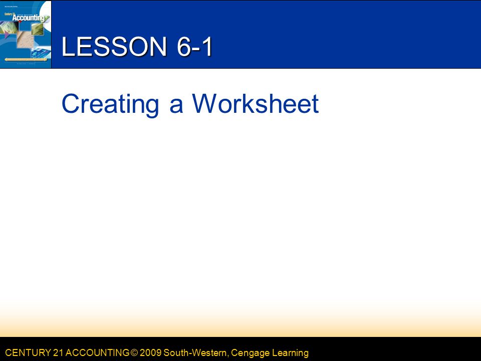CENTURY 21 ACCOUNTING © 2009 South-Western, Cengage Learning LESSON 6-1 Creating a Worksheet