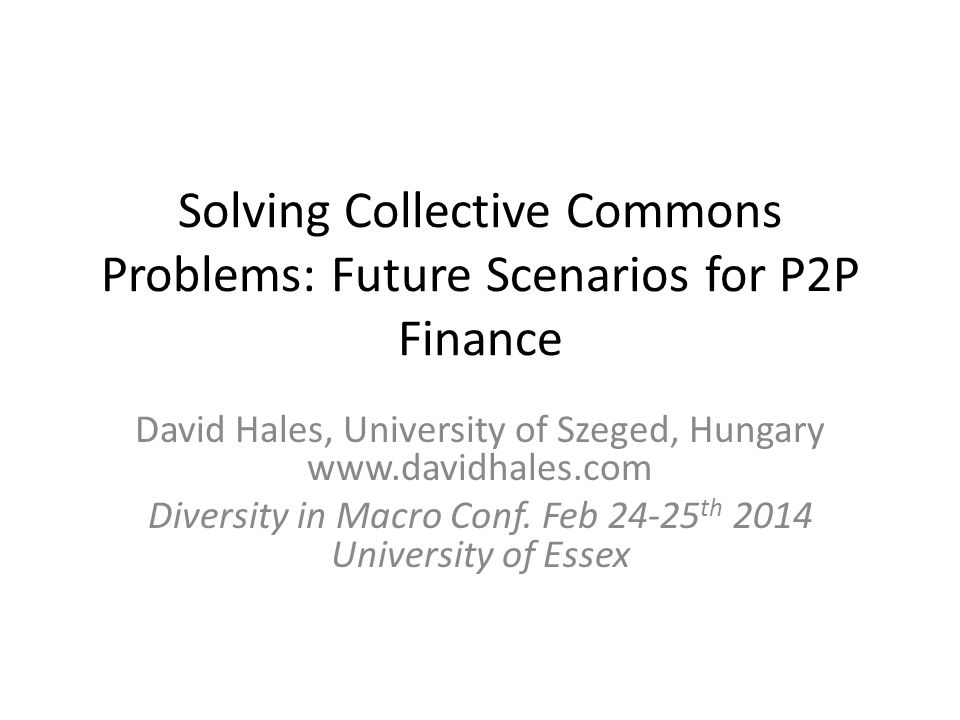 Solving Collective Commons Problems: Future Scenarios for P2P Finance David Hales, University of Szeged, Hungary  Diversity in... 