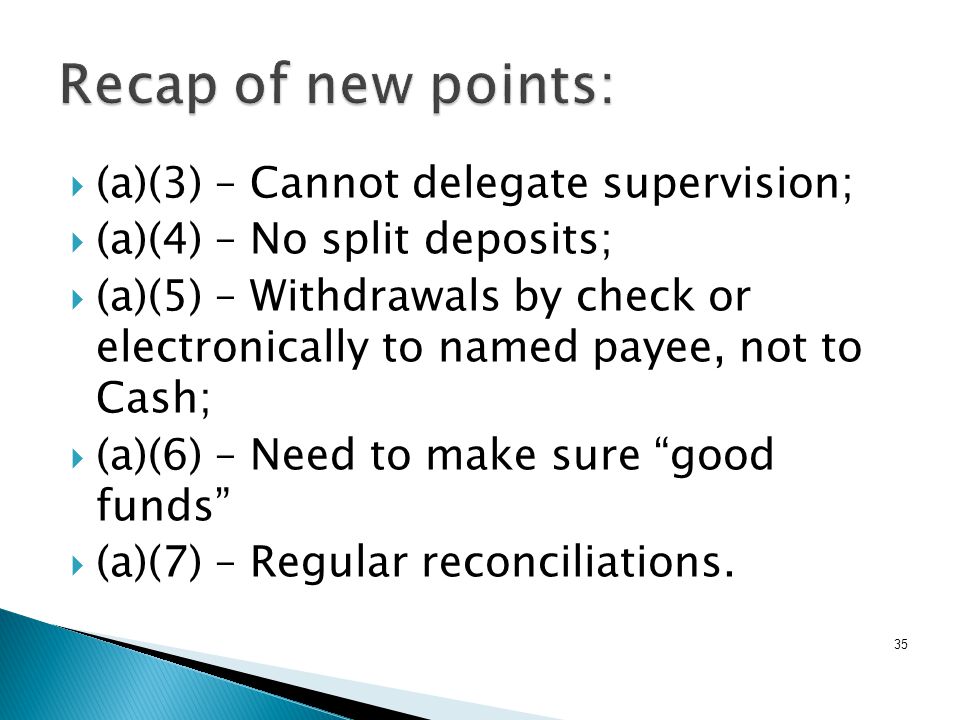  (a)(3) – Cannot delegate supervision;  (a)(4) – No split deposits;  (a)(5) – Withdrawals by check or electronically to named payee, not to Cash;  (a)(6) – Need to make sure good funds  (a)(7) – Regular reconciliations.
