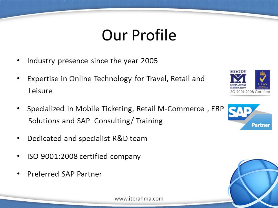1 Our Profile Industry presence since the year 2005 Expertise in Online Technology for Travel, Retail and Leisure Specialized in Mobile Ticketing, Retail M-Commerce, ERP Solutions and SAP Consulting/ Training Dedicated and specialist R&D team ISO 9001:2008 certified company Preferred SAP Partner