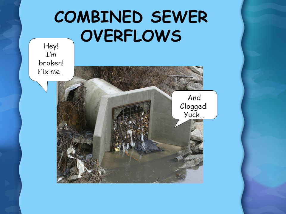 COMBINED SEWER OVERFLOWS Hey! I’m broken! Fix me… And Clogged! Yuck…