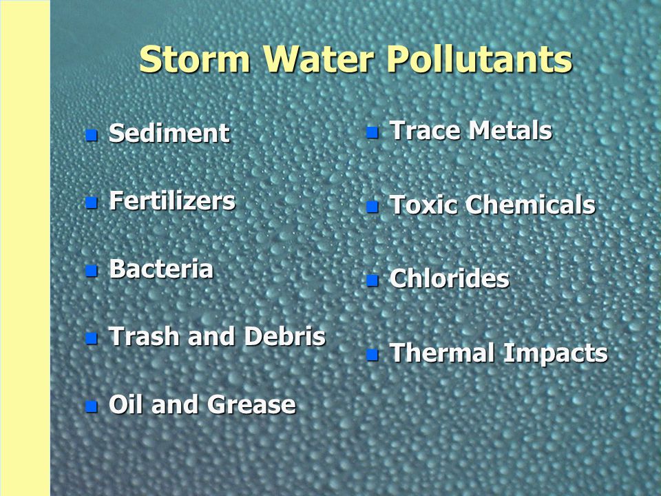 Storm Water Pollutants n Sediment n Fertilizers n Bacteria n Trash and Debris n Oil and Grease n Trace Metals n Toxic Chemicals n Chlorides n Thermal Impacts