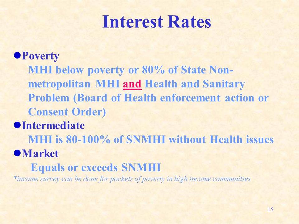 15 Interest Rates lPoverty MHI below poverty or 80% of State Non- metropolitan MHI and Health and Sanitary Problem (Board of Health enforcement action or Consent Order) lIntermediate MHI is % of SNMHI without Health issues lMarket Equals or exceeds SNMHI *income survey can be done for pockets of poverty in high income communities