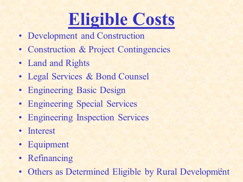 17 Eligible Costs Development and Construction Construction & Project Contingencies Land and Rights Legal Services & Bond Counsel Engineering Basic Design Engineering Special Services Engineering Inspection Services Interest Equipment Refinancing Others as Determined Eligible by Rural Development