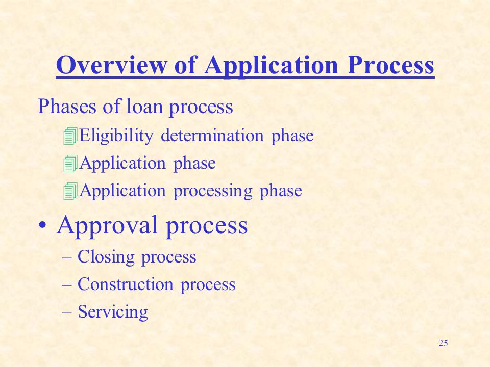 25 Overview of Application Process Phases of loan process 4Eligibility determination phase 4Application phase 4Application processing phase Approval process –Closing process –Construction process –Servicing
