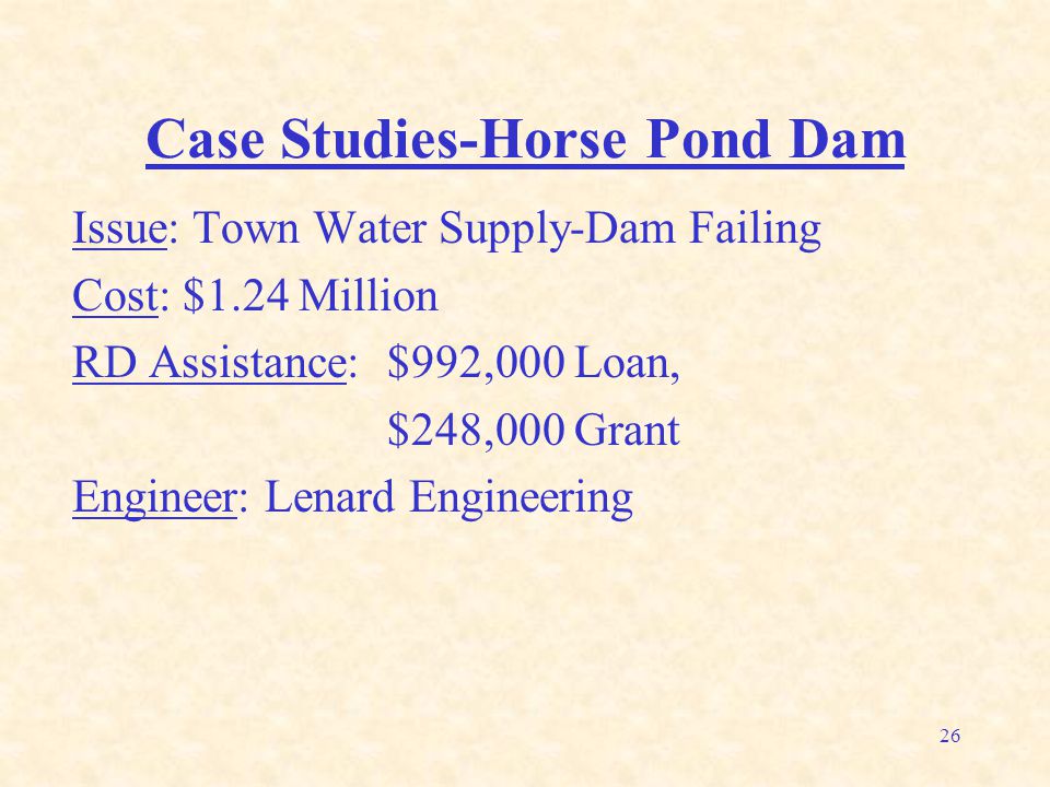 26 Case Studies-Horse Pond Dam Issue: Town Water Supply-Dam Failing Cost: $1.24 Million RD Assistance: $992,000 Loan, $248,000 Grant Engineer: Lenard Engineering