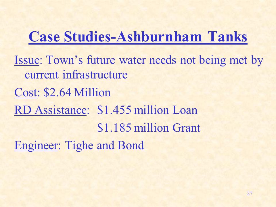 27 Case Studies-Ashburnham Tanks Issue: Town’s future water needs not being met by current infrastructure Cost: $2.64 Million RD Assistance: $1.455 million Loan $1.185 million Grant Engineer: Tighe and Bond
