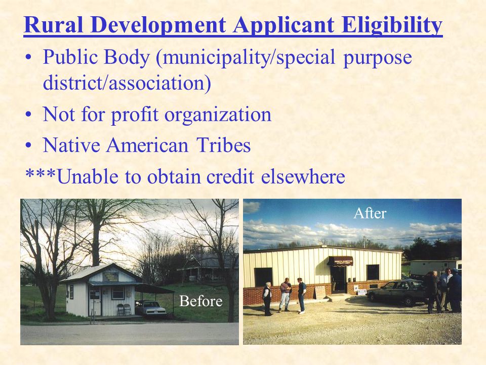 9 Rural Development Applicant Eligibility Public Body (municipality/special purpose district/association) Not for profit organization Native American Tribes ***Unable to obtain credit elsewhere Before After