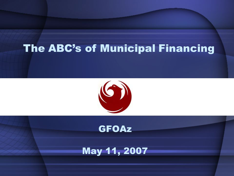 GFOAz May 11, 2007 The ABC’s of Municipal Financing