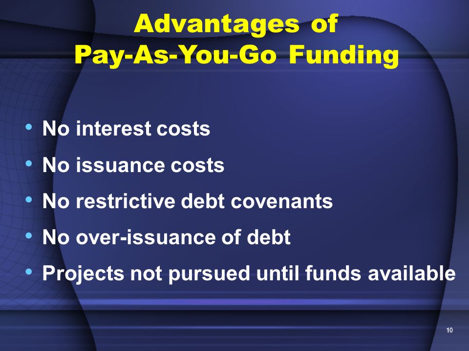 10 No interest costs No issuance costs No restrictive debt covenants No over-issuance of debt Projects not pursued until funds available Advantages of Pay-As-You-Go Funding