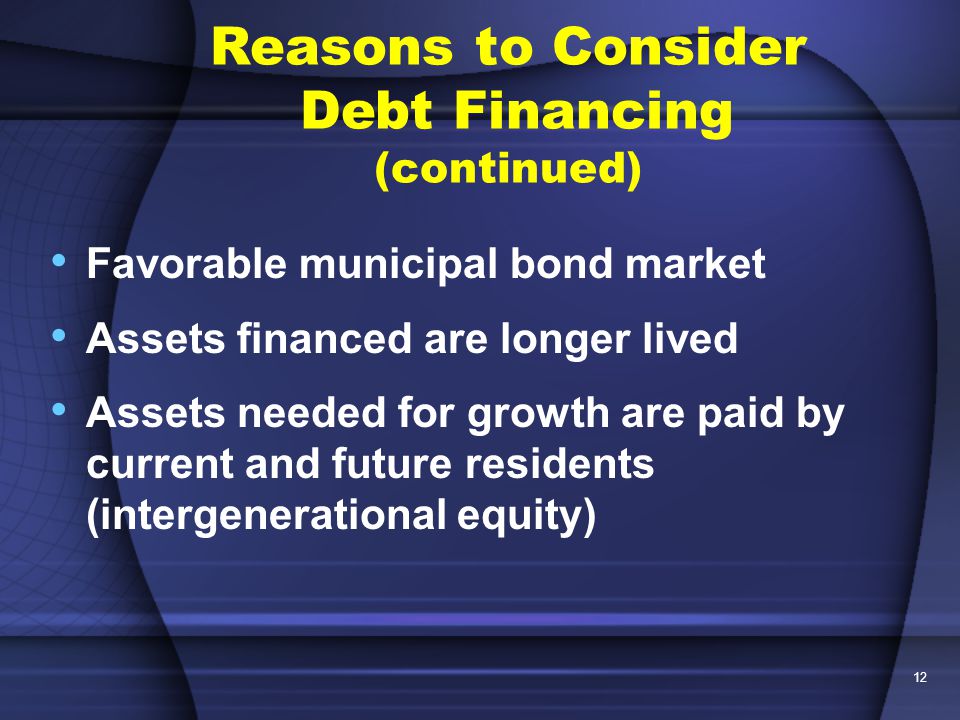 12 Favorable municipal bond market Assets financed are longer lived Assets needed for growth are paid by current and future residents (intergenerational equity) Reasons to Consider Debt Financing (continued)