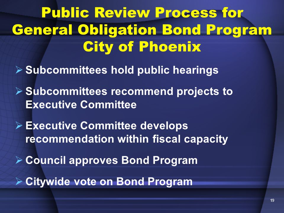 19  Subcommittees hold public hearings  Subcommittees recommend projects to Executive Committee  Executive Committee develops recommendation within fiscal capacity  Council approves Bond Program  Citywide vote on Bond Program Public Review Process for General Obligation Bond Program City of Phoenix