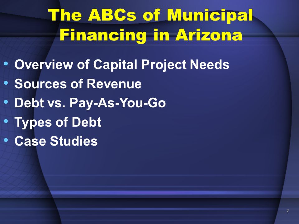 2 The ABCs of Municipal Financing in Arizona Overview of Capital Project Needs Sources of Revenue Debt vs.