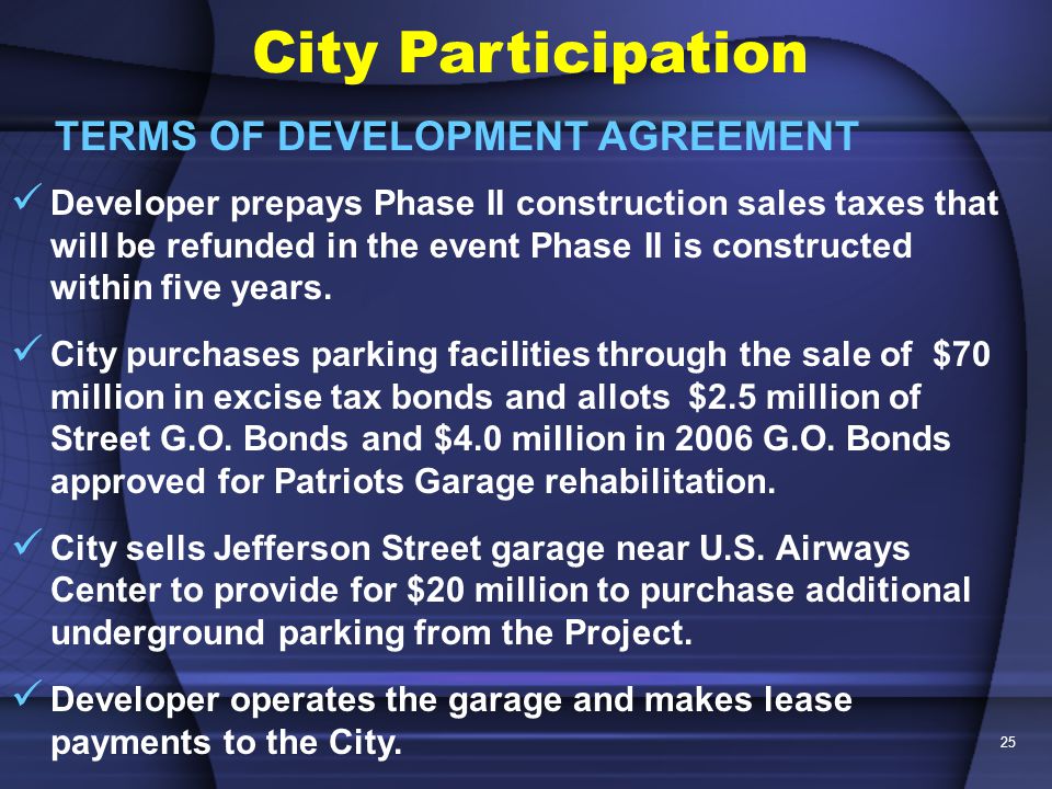 25 City Participation TERMS OF DEVELOPMENT AGREEMENT Developer prepays Phase II construction sales taxes that will be refunded in the event Phase II is constructed within five years.