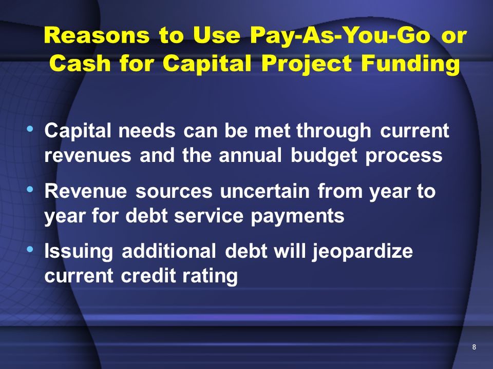 8 Capital needs can be met through current revenues and the annual budget process Revenue sources uncertain from year to year for debt service payments Issuing additional debt will jeopardize current credit rating Reasons to Use Pay-As-You-Go or Cash for Capital Project Funding
