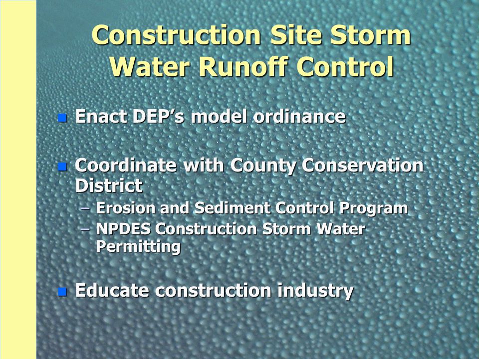 Construction Site Storm Water Runoff Control n Enact DEP’s model ordinance n Coordinate with County Conservation District –Erosion and Sediment Control Program –NPDES Construction Storm Water Permitting n Educate construction industry