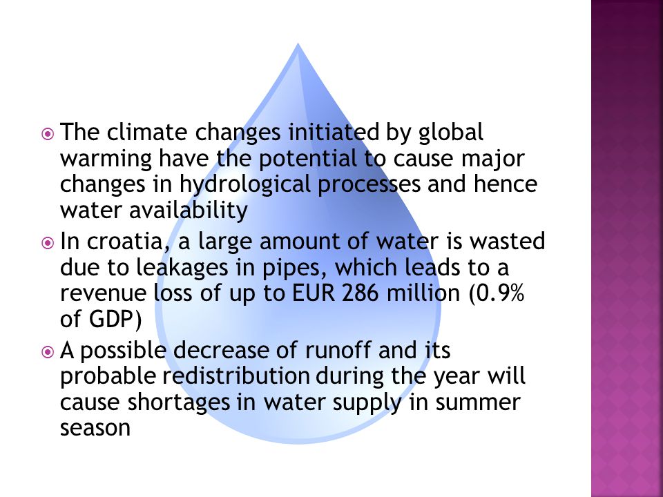  The climate changes initiated by global warming have the potential to cause major changes in hydrological processes and hence water availability  In croatia, a large amount of water is wasted due to leakages in pipes, which leads to a revenue loss of up to EUR 286 million (0.9% of GDP)  A possible decrease of runoff and its probable redistribution during the year will cause shortages in water supply in summer season