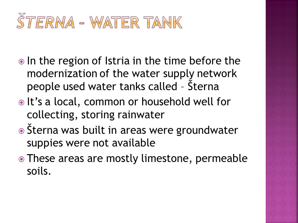  In the region of Istria in the time before the modernization of the water supply network people used water tanks called – Šterna  It’s a local, common or household well for collecting, storing rainwater  Šterna was built in areas were groundwater suppies were not available  These areas are mostly limestone, permeable soils.