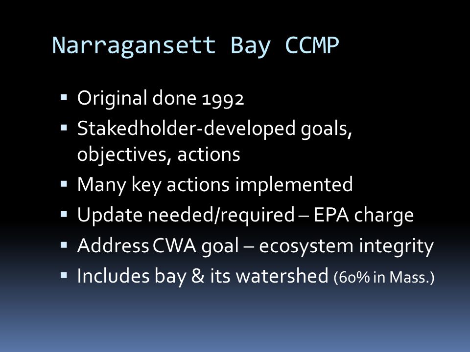Narragansett Bay CCMP  Original done 1992  Stakedholder-developed goals, objectives, actions  Many key actions implemented  Update needed/required – EPA charge  Address CWA goal – ecosystem integrity  Includes bay & its watershed (60% in Mass.)