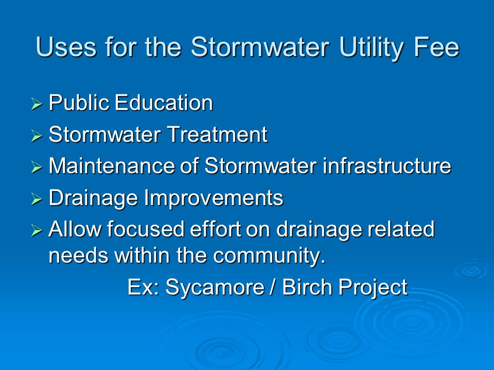 Uses for the Stormwater Utility Fee  Public Education  Stormwater Treatment  Maintenance of Stormwater infrastructure  Drainage Improvements  Allow focused effort on drainage related needs within the community.