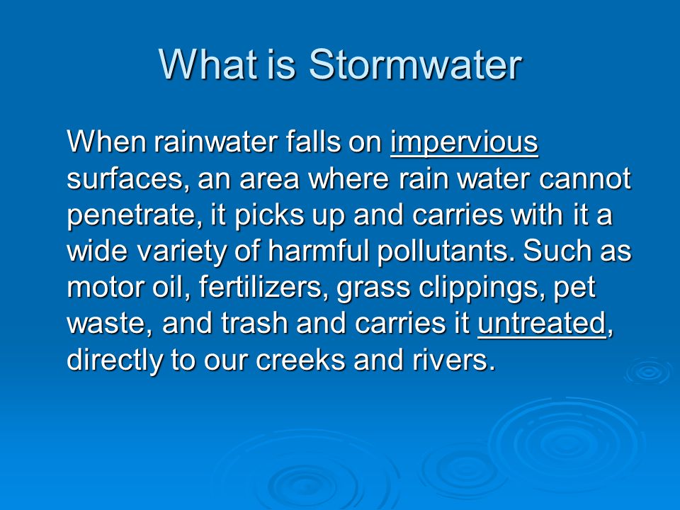 What is Stormwater When rainwater falls on impervious surfaces, an area where rain water cannot penetrate, it picks up and carries with it a wide variety of harmful pollutants.