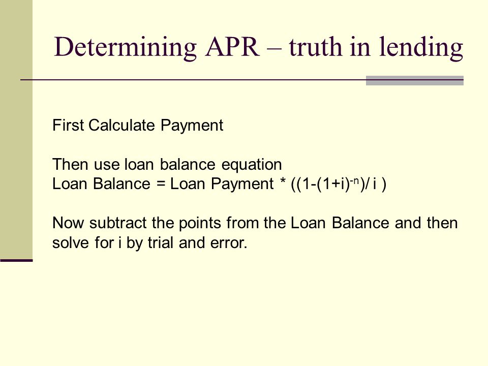 Determining APR – truth in lending First Calculate Payment Then use loan balance equation Loan Balance = Loan Payment * ((1-(1+i) -n )/ i ) Now subtract the points from the Loan Balance and then solve for i by trial and error.