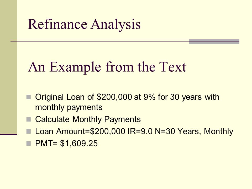 An Example from the Text Original Loan of $200,000 at 9% for 30 years with monthly payments Calculate Monthly Payments Loan Amount=$200,000 IR=9.0 N=30 Years, Monthly PMT= $1, Refinance Analysis