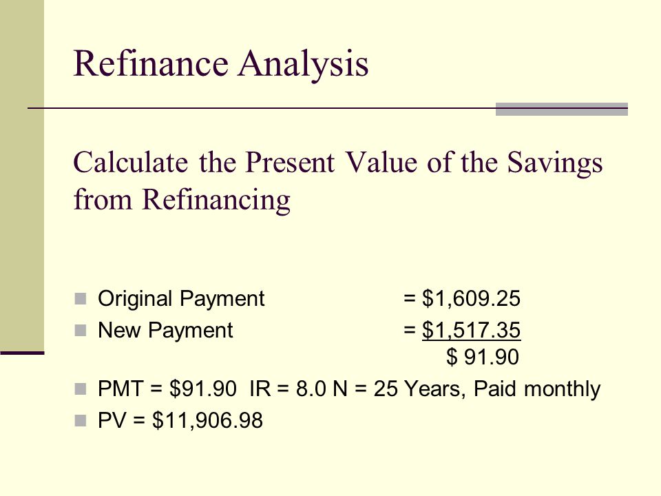 Calculate the Present Value of the Savings from Refinancing Original Payment= $1, New Payment= $1, $ PMT = $91.90 IR = 8.0 N = 25 Years, Paid monthly PV = $11, Refinance Analysis