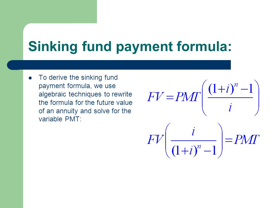 Sinking fund payment formula: To derive the sinking fund payment formula, we use algebraic techniques to rewrite the formula for the future value of an annuity and solve for the variable PMT: