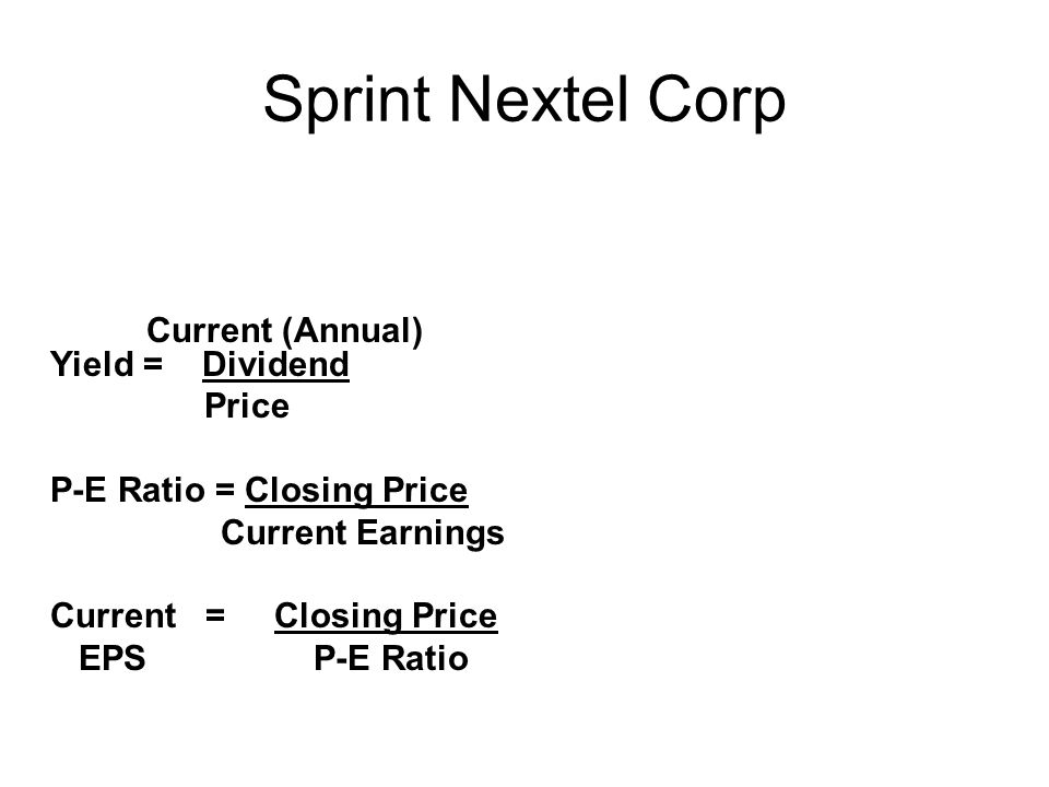 Sprint Nextel Corp Current (Annual) Yield = Dividend Price P-E Ratio = Closing Price Current Earnings Current = Closing Price EPS P-E Ratio