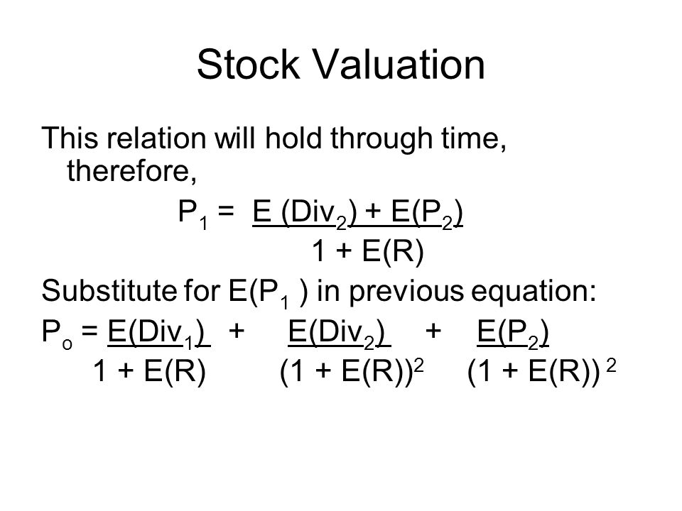 Stock Valuation This relation will hold through time, therefore, P 1 = E (Div 2 ) + E(P 2 ) 1 + E(R) Substitute for E(P 1 ) in previous equation: P o = E(Div 1 ) + E(Div 2 ) + E(P 2 ) 1 + E(R) (1 + E(R)) 2 (1 + E(R)) 2