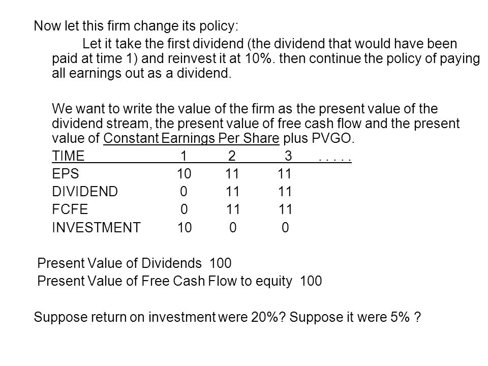 Now let this firm change its policy: Let it take the first dividend (the dividend that would have been paid at time 1) and reinvest it at 10%.