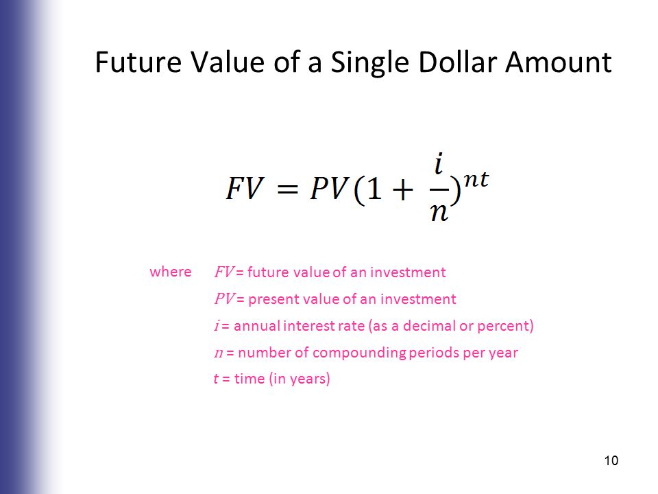 Future Value of a Single Dollar Amount where FV = future value of an investment PV = present value of an investment i = annual interest rate (as a decimal or percent) n = number of compounding periods per year t = time (in years) 10