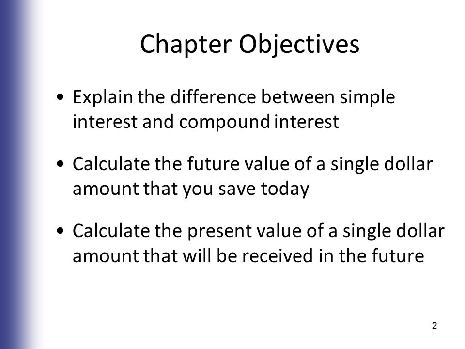 Chapter Objectives Explain the difference between simple interest and compound interest Calculate the future value of a single dollar amount that you save today Calculate the present value of a single dollar amount that will be received in the future 2
