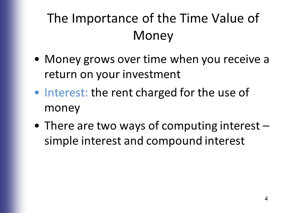 The Importance of the Time Value of Money Money grows over time when you receive a return on your investment Interest: the rent charged for the use of money There are two ways of computing interest – simple interest and compound interest 4