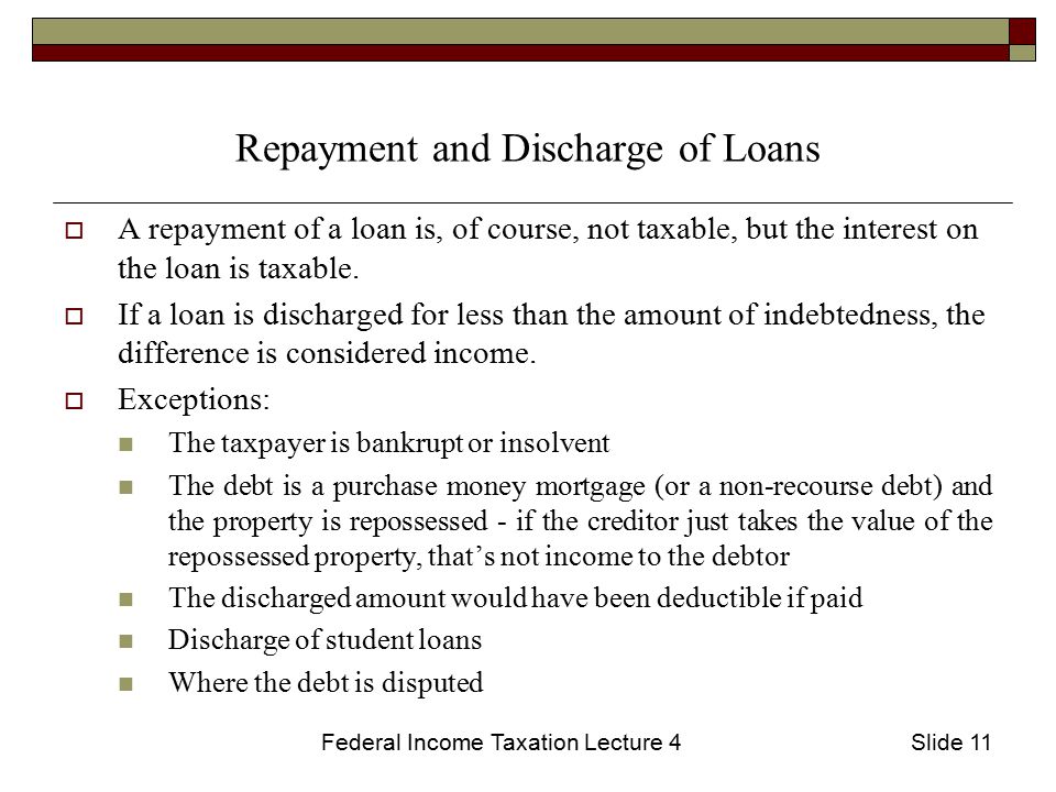 Federal Income Taxation Lecture 4Slide 11 Repayment and Discharge of Loans  A repayment of a loan is, of course, not taxable, but the interest on the loan is taxable.
