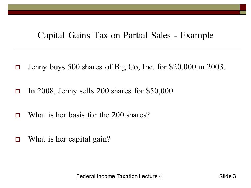 Federal Income Taxation Lecture 4Slide 3 Capital Gains Tax on Partial Sales - Example  Jenny buys 500 shares of Big Co, Inc.