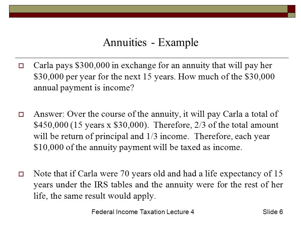 Federal Income Taxation Lecture 4Slide 6 Annuities - Example  Carla pays $300,000 in exchange for an annuity that will pay her $30,000 per year for the next 15 years.